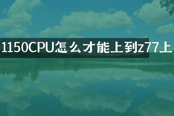 1150CPU怎么才能上到z77上