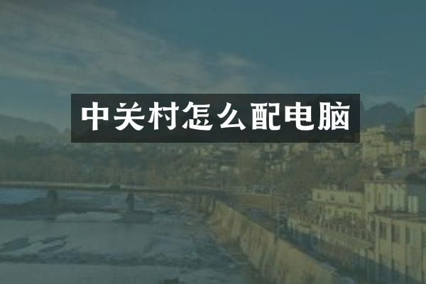 中关村怎么配电脑