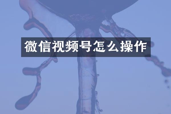 微信视频号怎么操作