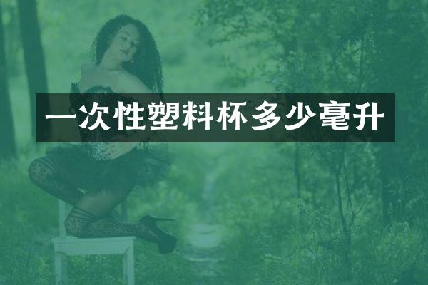 一次性塑料杯多少毫升