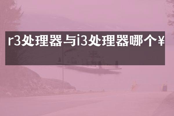 r3处理器与i3处理器哪个好