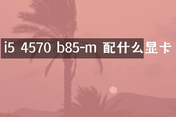 i5 4570 b85-m 配什么显卡