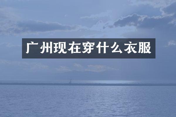 广州现在穿什么衣服