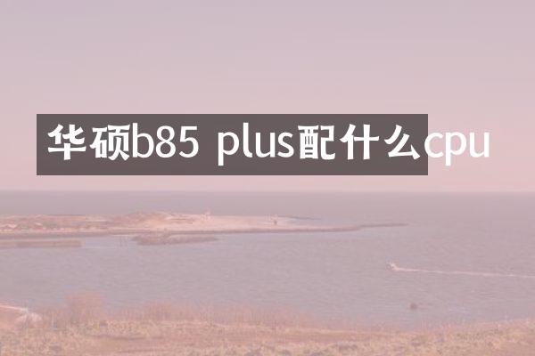 华硕b85 plus配什么cpu