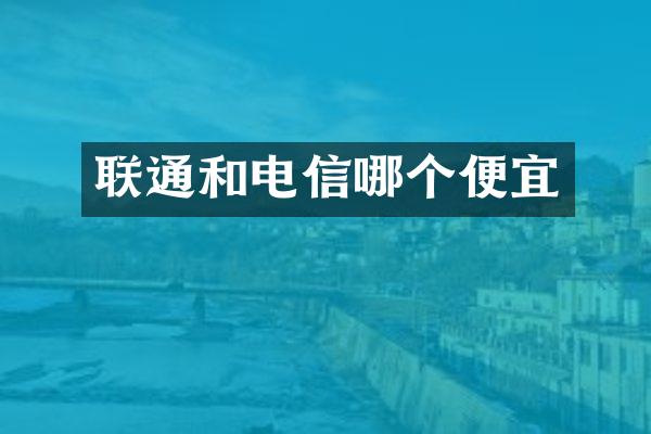 联通和电信哪个便宜