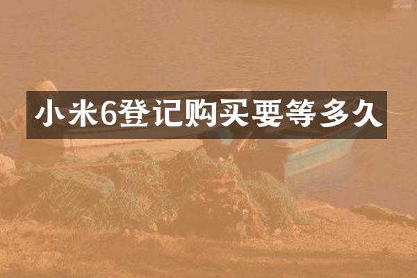 小米6登记购买要等多久