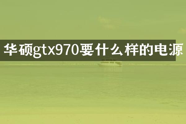 华硕gtx970要什么样的电源