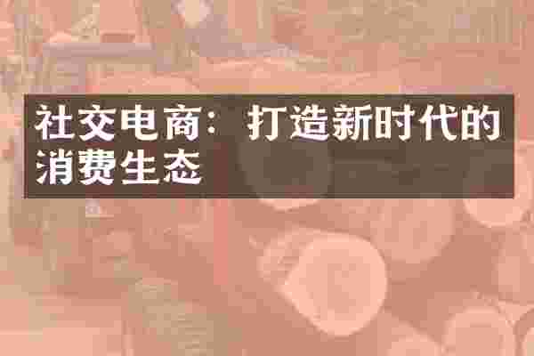 社交电商：打造新时代的消费生态
