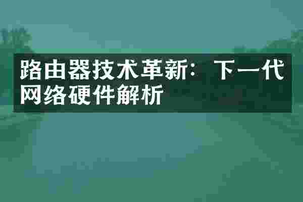 路由器技术革新：下一代网络硬件解析