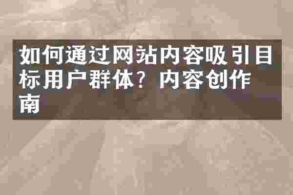 如何通过网站内容吸引目标用户群体？内容创作指南