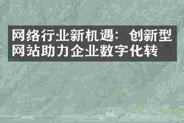 网络行业新机遇：创新型网站助力企业数字化转型