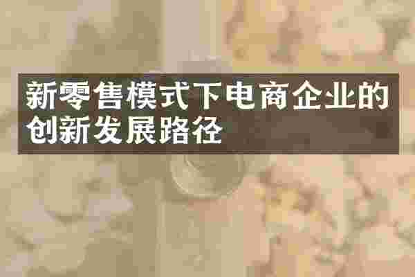 新零售模式下电商企业的创新发展路径