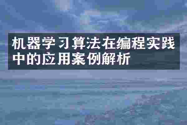 机器学习算法在编程实践中的应用案例解析