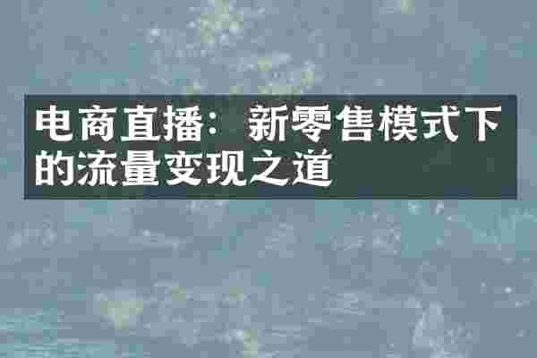 电商直播：新零售模式下的流量变现之道