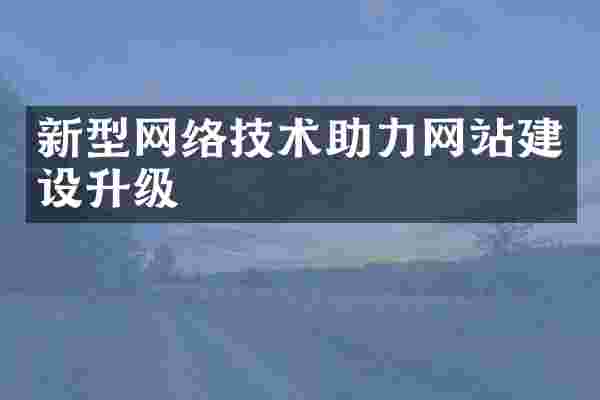 新型网络技术助力网站建设升级