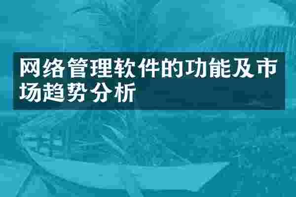 网络管理软件的功能及市场趋势分析