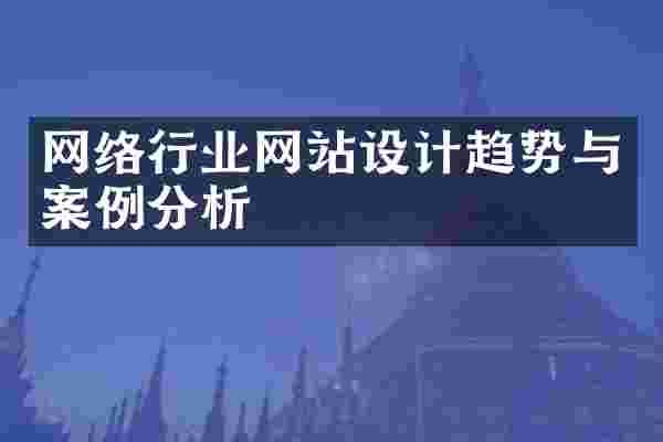 网络行业网站设计趋势与案例分析