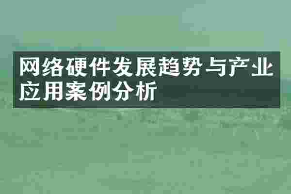 网络硬件发展趋势与产业应用案例分析