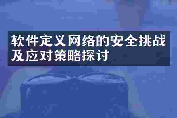 软件定义网络的安全挑战及应对策略探讨