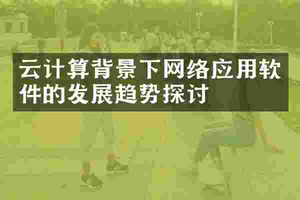 云计算背景下网络应用软件的发展趋势探讨