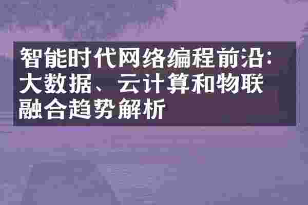 智能时代网络编程前沿：大数据、云计算和物联网融合趋势解析