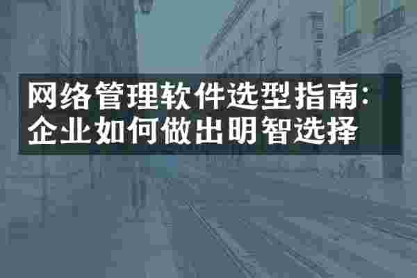 网络管理软件选型指南：企业如何做出明智选择
