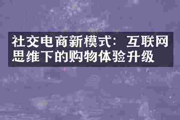 社交电商新模式：互联网思维下的购物体验升级