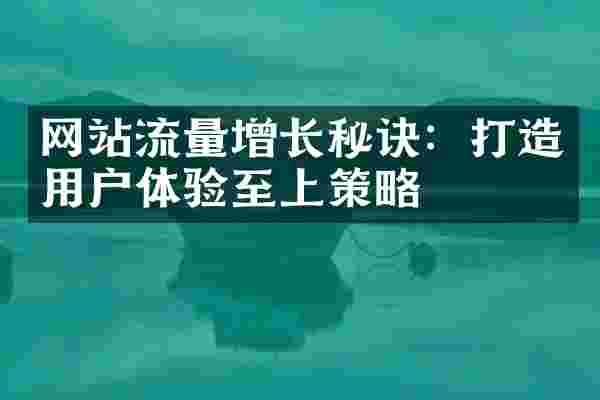 网站流量增长秘诀：打造用户体验至上策略