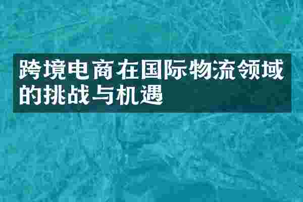跨境电商在国际物流领域的挑战与机遇
