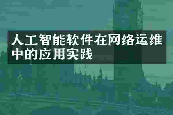 人工智能软件在网络运维中的应用实践