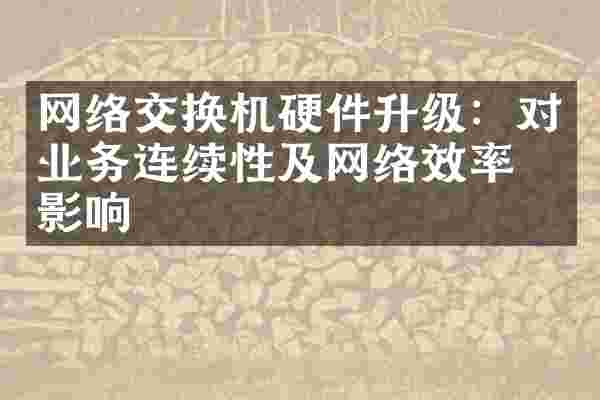 网络交换机硬件升级：对业务连续性及网络效率的影响