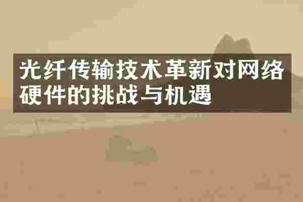光纤传输技术革新对网络硬件的挑战与机遇