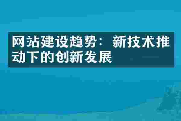 网站建设趋势：新技术推动下的创新发展