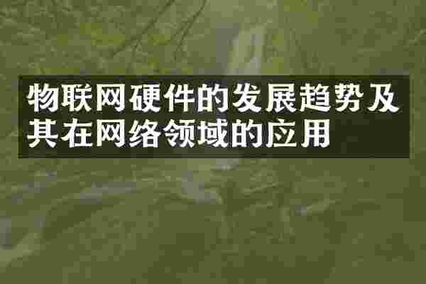 物联网硬件的发展趋势及其在网络领域的应用