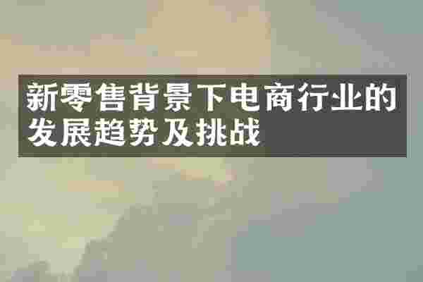 新零售背景下电商行业的发展趋势及挑战