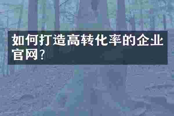 如何打造高转化率的企业官网？
