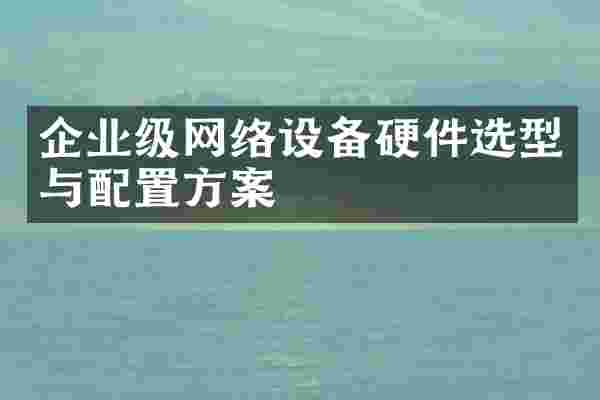 企业级网络设备硬件选型与配置方案