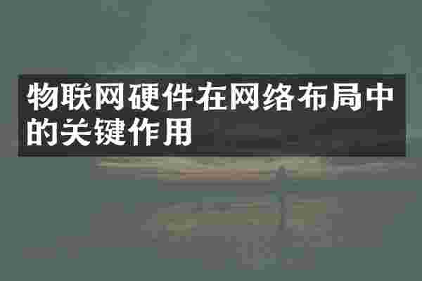 物联网硬件在网络布局中的关键作用