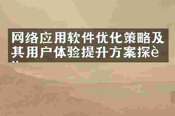 网络应用软件优化策略及其用户体验提升方案探讨