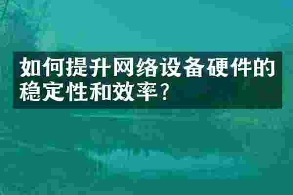 如何提升网络设备硬件的稳定性和效率？