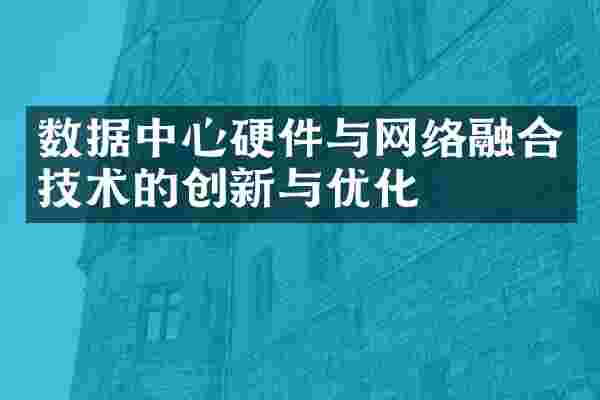 数据中心硬件与网络融合技术的创新与优化