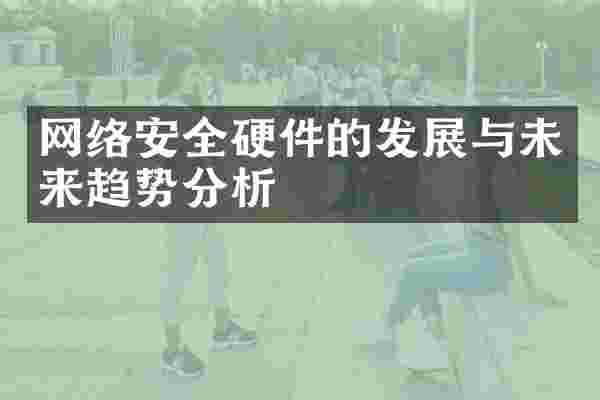 网络安全硬件的发展与未来趋势分析