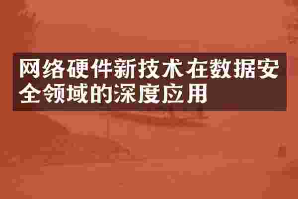 网络硬件新技术在数据安全领域的深度应用