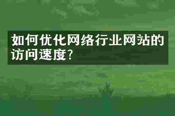 如何优化网络行业网站的访问速度？