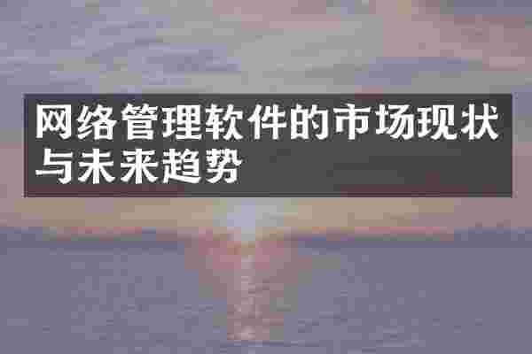 网络管理软件的市场现状与未来趋势