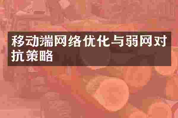 移动端网络优化与弱网对抗策略