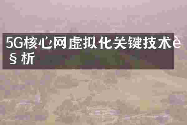 5G核心网虚拟化关键技术解析