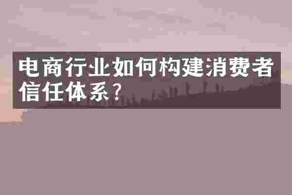 电商行业如何构建消费者信任体系？