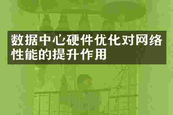 数据中心硬件优化对网络性能的提升作用