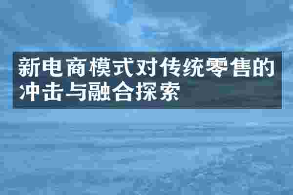 新电商模式对传统零售的冲击与融合探索